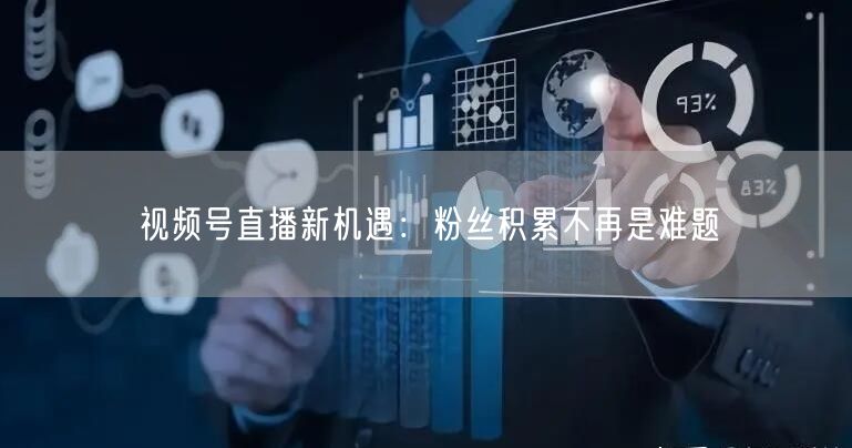 视频号直播新机遇：粉丝积累不再是难题