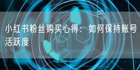 小红书粉丝购买心得：如何保持账号活跃度