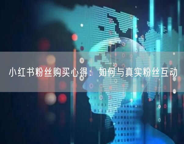 小红书粉丝购买心得：如何与真实粉丝互动