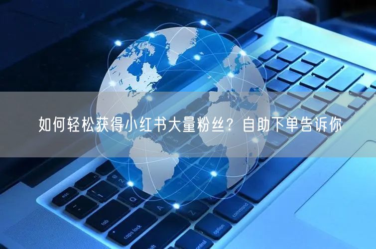 如何轻松获得小红书大量粉丝？自助下单告诉你