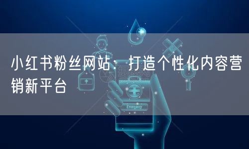 小红书粉丝网站：打造个性化内容营销新平台