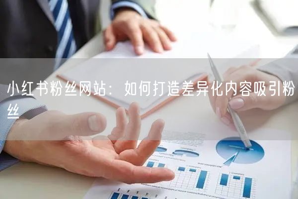 小红书粉丝网站：如何打造差异化内容吸引粉丝