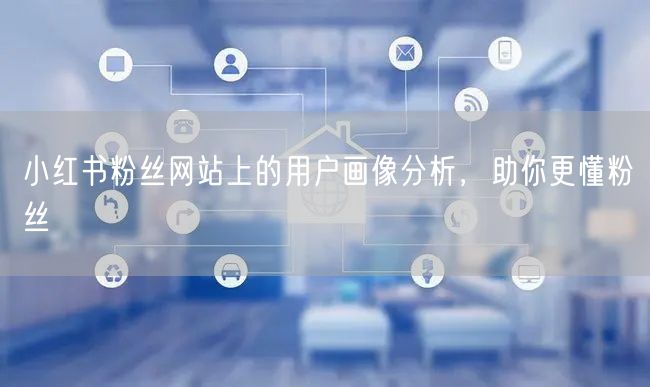 小红书粉丝网站上的用户画像分析，助你更懂粉丝