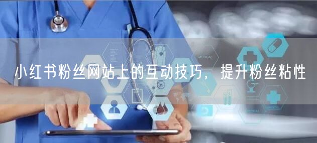 小红书粉丝网站上的互动技巧，提升粉丝粘性