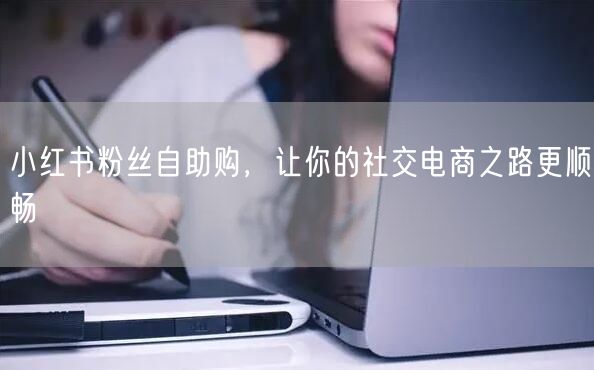 小红书粉丝自助购，让你的社交电商之路更顺畅