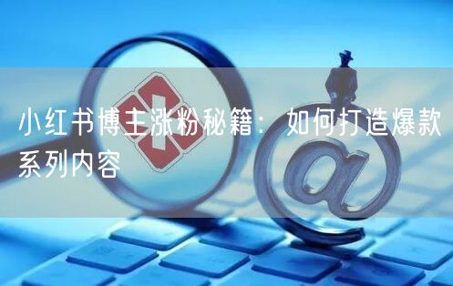 小红书博主涨粉秘籍：如何打造爆款系列内容