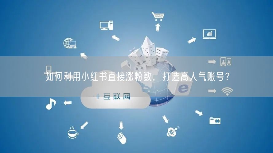 如何利用小红书直接涨粉数，打造高人气账号？