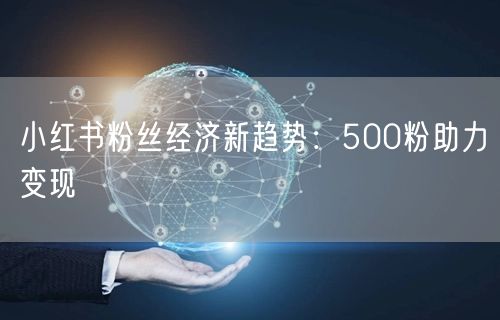 小红书粉丝经济新趋势：500粉助力变现