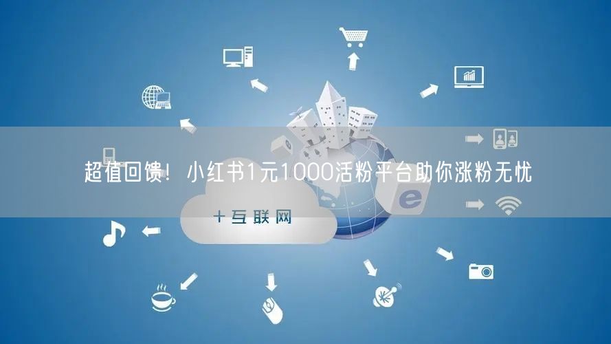 超值回馈！小红书1元1000活粉平台助你涨粉无忧