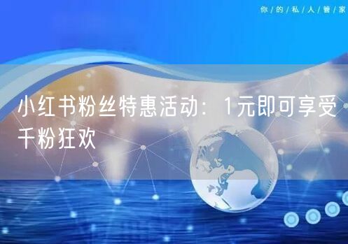 小红书粉丝特惠活动：1元即可享受千粉狂欢