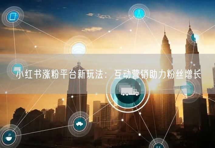 小红书涨粉平台新玩法：互动营销助力粉丝增长