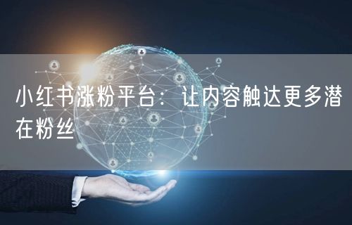 小红书涨粉平台：让内容触达更多潜在粉丝