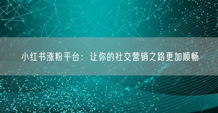 小红书涨粉平台：让你的社交营销之路更加顺畅