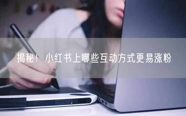揭秘！小红书上哪些互动方式更易涨粉