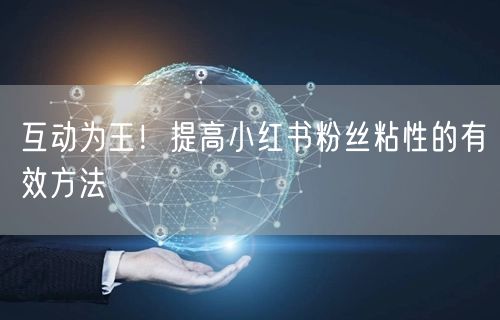 互动为王！提高小红书粉丝粘性的有效方法