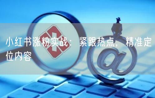 小红书涨粉实战：紧跟热点，精准定位内容