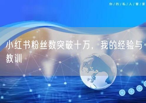 小红书粉丝数突破十万，我的经验与教训