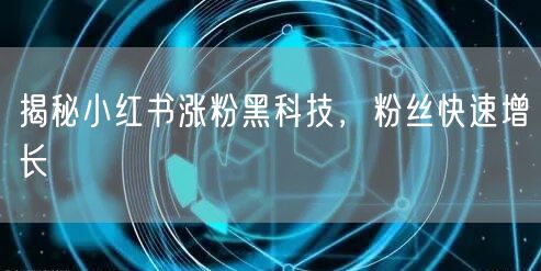 揭秘小红书涨粉黑科技，粉丝快速增长