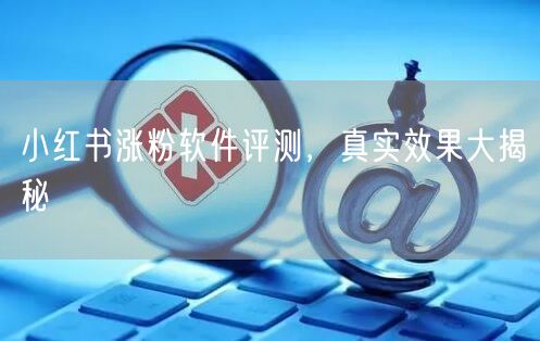 小红书涨粉软件评测，真实效果大揭秘