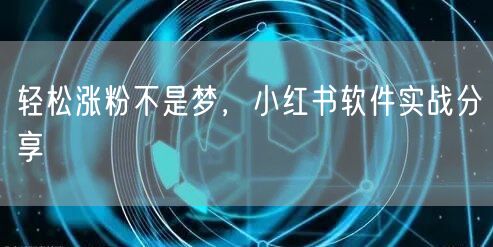轻松涨粉不是梦，小红书软件实战分享