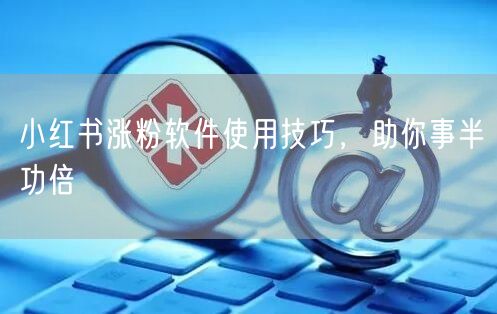 小红书涨粉软件使用技巧，助你事半功倍