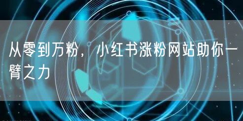从零到万粉，小红书涨粉网站助你一臂之力
