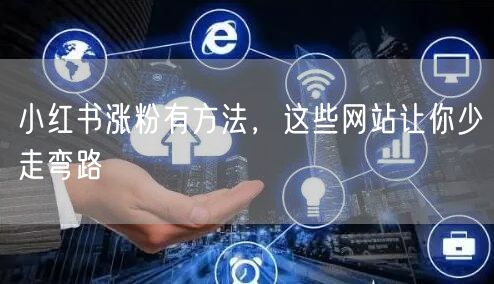 小红书涨粉有方法，这些网站让你少走弯路