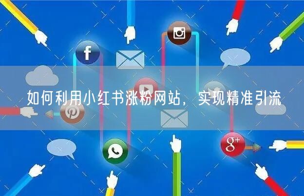 如何利用小红书涨粉网站，实现精准引流