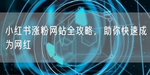 小红书涨粉网站全攻略，助你快速成为网红