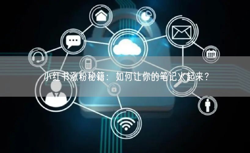 小红书涨粉秘籍：如何让你的笔记火起来？