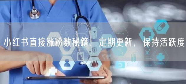 小红书直接涨粉数秘籍：定期更新，保持活跃度