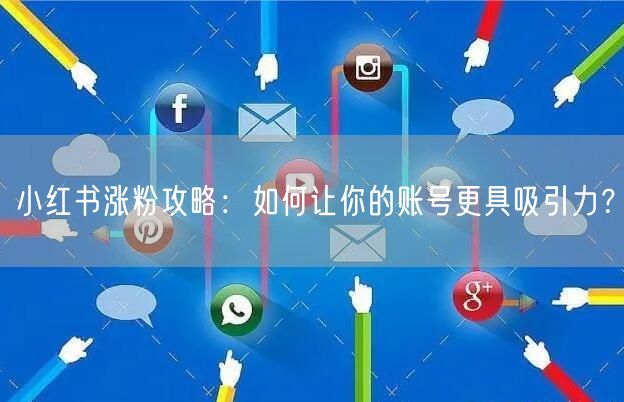 小红书涨粉攻略：如何让你的账号更具吸引力？