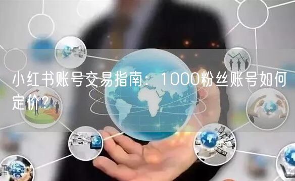 小红书账号交易指南：1000粉丝账号如何定价？