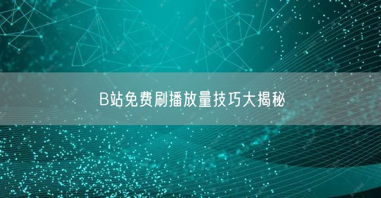 B站免费刷播放量技巧大揭秘