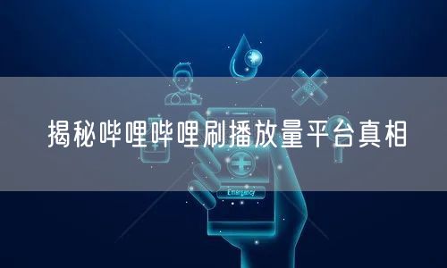 揭秘哔哩哔哩刷播放量平台真相