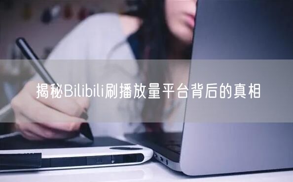 揭秘Bilibili刷播放量平台背后的真相