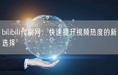 bilibili代刷网：快速提升视频热度的新选择
