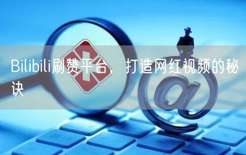 Bilibili刷赞平台，打造网红视频的秘诀