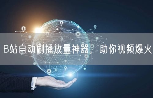 B站自动刷播放量神器，助你视频爆火