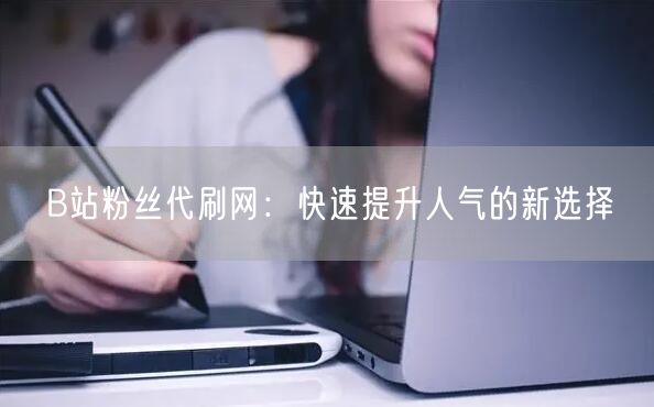B站粉丝代刷网：快速提升人气的新选择