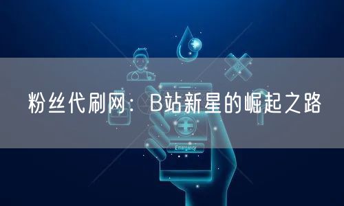 粉丝代刷网：B站新星的崛起之路