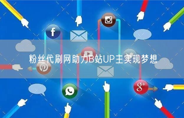 粉丝代刷网助力B站UP主实现梦想
