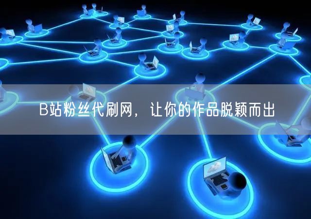 B站粉丝代刷网，让你的作品脱颖而出