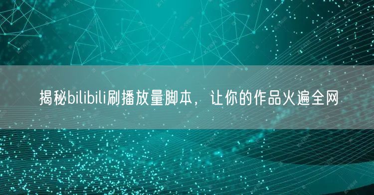 揭秘bilibili刷播放量脚本，让你的作品火遍全网