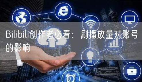 Bilibili创作者必看：刷播放量对账号的影响