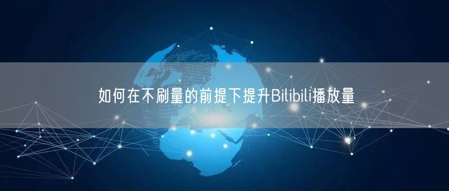 如何在不刷量的前提下提升Bilibili播放量