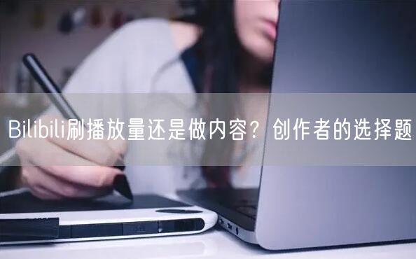 Bilibili刷播放量还是做内容？创作者的选择题