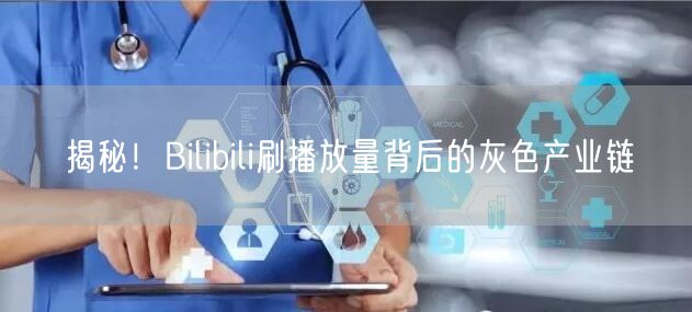 揭秘！Bilibili刷播放量背后的灰色产业链