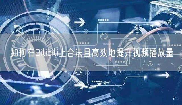 如何在Bilibili上合法且高效地提升视频播放量