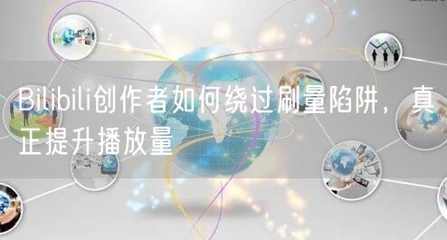Bilibili创作者如何绕过刷量陷阱，真正提升播放量